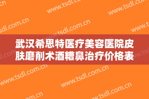 武汉希思特医疗美容医院皮肤磨削术酒糟鼻治疗价格表!好不好?
