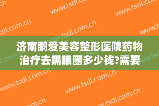 济南鹏爱美容整形医院药物治疗去黑眼圈多少钱?需要多久恢复?(医美去眼袋黑眼圈多少钱)
