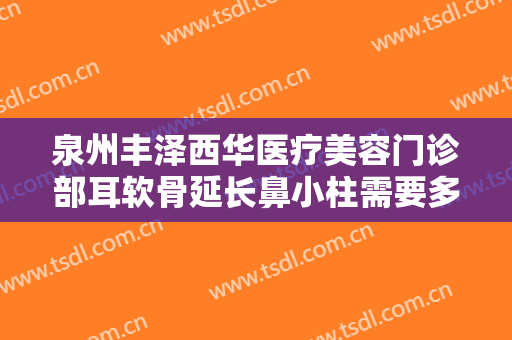 泉州丰泽西华医疗美容门诊部耳软骨延长鼻小柱需要多少钱?需要多久恢复?