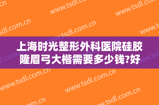 上海时光整形外科医院硅胶隆眉弓大楷需要多少钱?好不好?