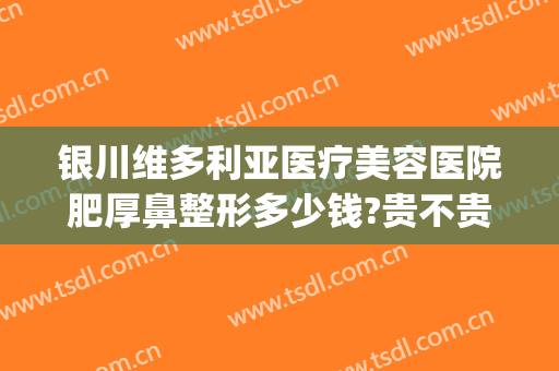 银川维多利亚医疗美容医院肥厚鼻整形多少钱?贵不贵?(宁夏维多利亚美容医院怎么样)