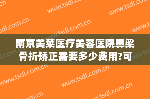 南京美莱医疗美容医院鼻梁骨折矫正需要多少费用?可靠吗?(鼻梁骨折矫正手术多少钱)