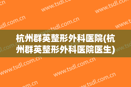 杭州群英整形外科医院(杭州群英整形外科医院医生)