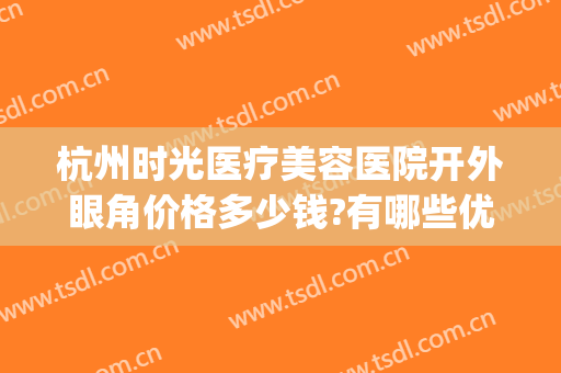 杭州时光医疗美容医院开外眼角价格多少钱?有哪些优势?(杭州时光美容整形医院怎么样)