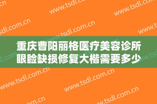 重庆曹阳丽格医疗美容诊所眼睑缺损修复大楷需要多少费用?需要多久恢复?