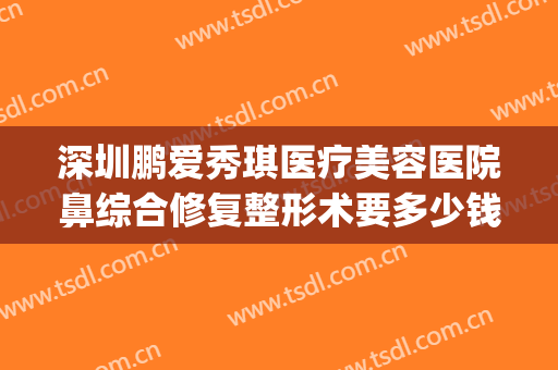 深圳鹏爱秀琪医疗美容医院鼻综合修复整形术要多少钱?贵不贵?(深圳市鹏爱秀琪医疗美容医院)