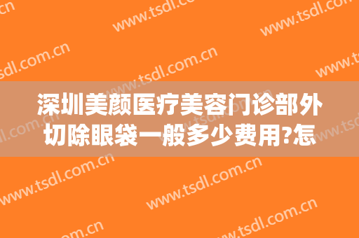 深圳美颜医疗美容门诊部外切除眼袋一般多少费用?怎么样?(切除眼袋价位)