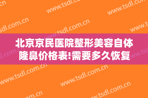 北京京民医院整形美容自体隆鼻价格表!需要多久恢复?(北京隆鼻手术一般多少钱)