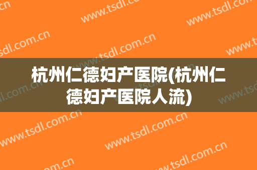 杭州仁德妇产医院(杭州仁德妇产医院人流)