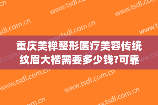 重庆美禅整形医疗美容传统纹眉大楷需要多少钱?可靠吗?(重庆美禅整形医院)