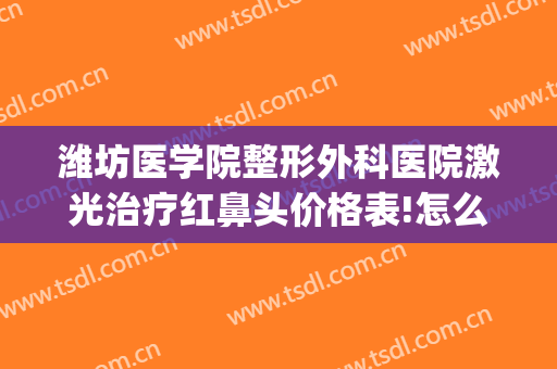 潍坊医学院整形外科医院激光治疗红鼻头价格表!怎么样?(潍坊市医学院整形外科医院)