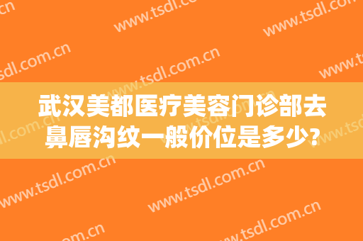 武汉美都医疗美容门诊部去鼻唇沟纹一般价位是多少?多长时间恢复?(医美祛唇纹)