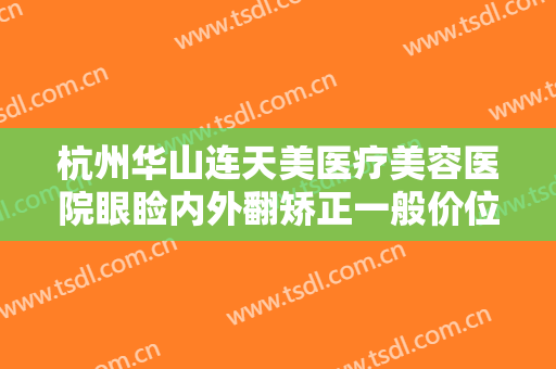 杭州华山连天美医疗美容医院眼睑内外翻矫正一般价位是多少费用?效果怎么样?