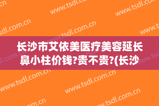 长沙市艾依美医疗美容延长鼻小柱价钱?贵不贵?(长沙艾美整形医院)