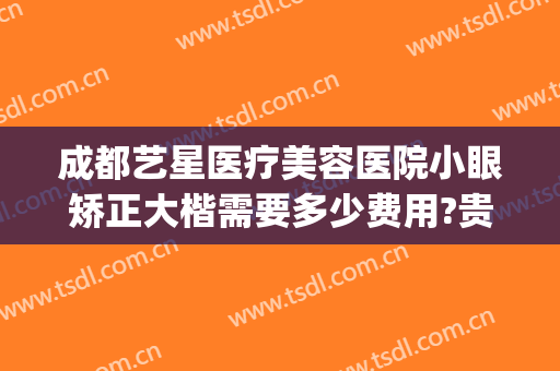 成都艺星医疗美容医院小眼矫正大楷需要多少费用?贵不贵?(重庆艺星整形医院怎么样)