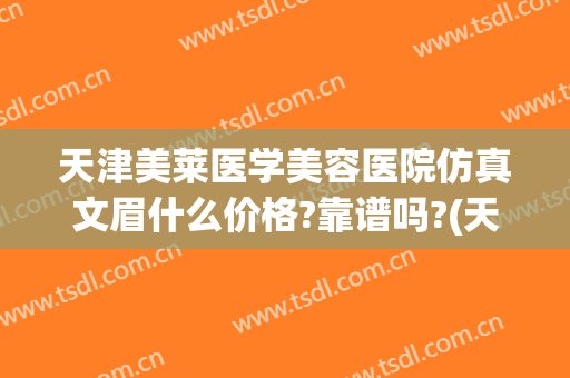 天津美莱医学美容医院仿真文眉什么价格?靠谱吗?(天津美莱医学美容医院在哪里)