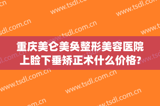 重庆美仑美奂整形美容医院上睑下垂矫正术什么价格?需要多久恢复?(重庆美仑美奂整形医院地址)