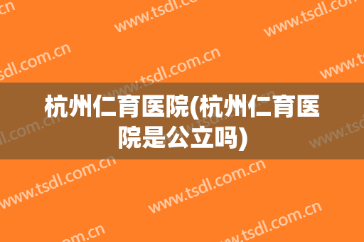 杭州仁育医院(杭州仁育医院是公立吗)