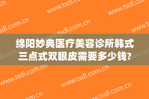 绵阳妙典医疗美容诊所韩式三点式双眼皮需要多少钱?有哪些优势?(绵阳妙典医疗美容医院怎么样)