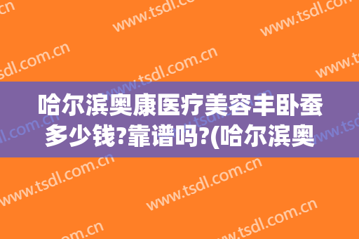 哈尔滨奥康医疗美容丰卧蚕多少钱?靠谱吗?(哈尔滨奥康医疗美容怎么样)
