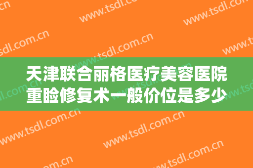 天津联合丽格医疗美容医院重睑修复术一般价位是多少?贵不贵?(天津联合丽格第三医疗美容医院价格表)