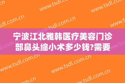 宁波江北雅韩医疗美容门诊部鼻头缩小术多少钱?需要多久恢复?(宁波雅韩整形医院怎么样)