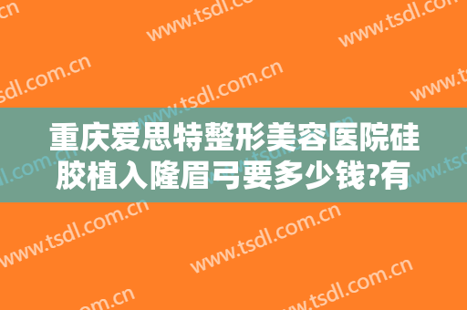 重庆爱思特整形美容医院硅胶植入隆眉弓要多少钱?有哪些优势?