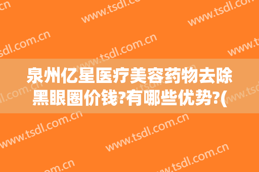 泉州亿星医疗美容药物去除黑眼圈价钱?有哪些优势?(泉州亿星医疗美容医院整形)