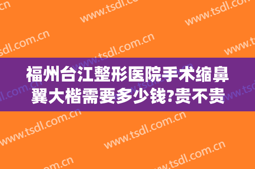 福州台江整形医院手术缩鼻翼大楷需要多少钱?贵不贵?(鼻头鼻翼缩小手术价钱)
