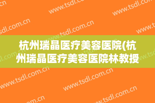 杭州瑞晶医疗美容医院(杭州瑞晶医疗美容医院林教授)