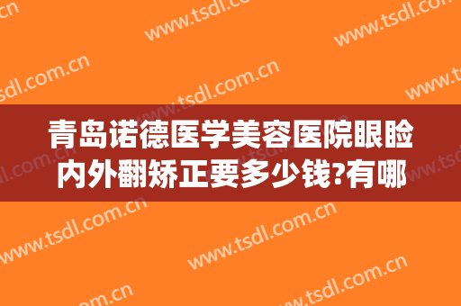青岛诺德医学美容医院眼睑内外翻矫正要多少钱?有哪些优势?(眼睑内翻矫正手术多少钱)