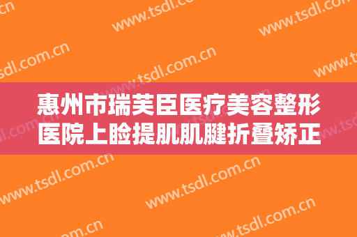 惠州市瑞芙臣医疗美容整形医院上睑提肌肌腱折叠矫正术价钱?有哪些优势?