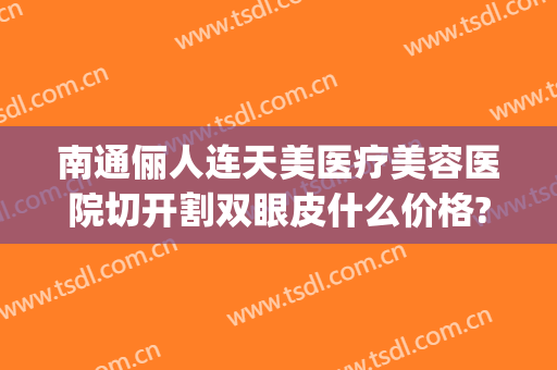南通俪人连天美医疗美容医院切开割双眼皮什么价格?可靠吗?(南通哪个医院割双眼皮好)