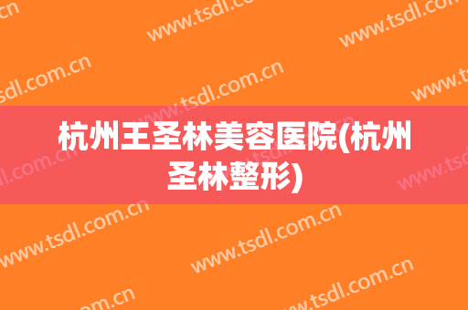 杭州王圣林美容医院(杭州圣林整形)
