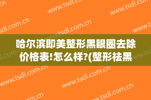 哈尔滨即美整形黑眼圈去除价格表!怎么样?(整形祛黑眼圈)