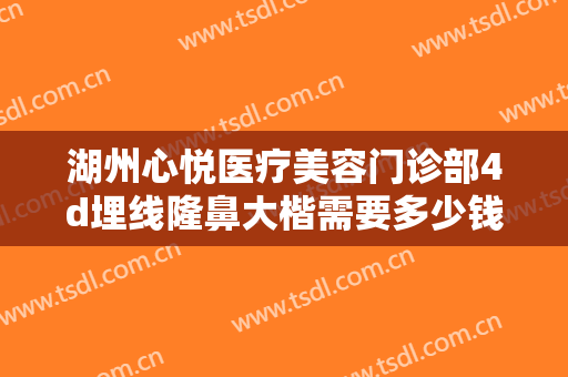 湖州心悦医疗美容门诊部4d埋线隆鼻大楷需要多少钱?多长时间恢复?