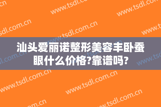 汕头爱丽诺整形美容丰卧蚕眼什么价格?靠谱吗?