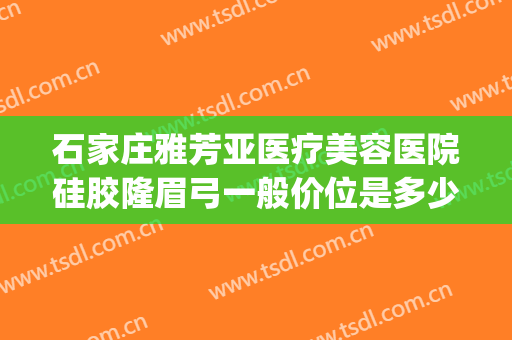 石家庄雅芳亚医疗美容医院硅胶隆眉弓一般价位是多少费用?怎么样?(石家庄雅芳亚整形医院地址)