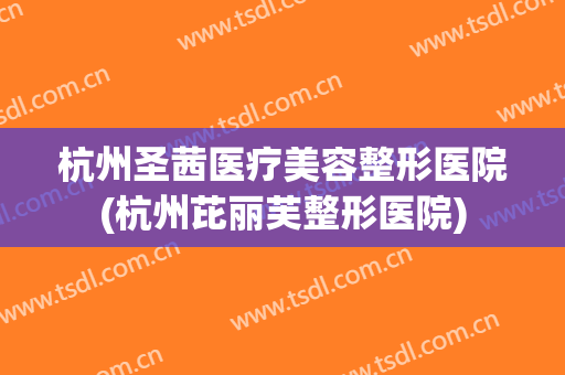 杭州圣茜医疗美容整形医院(杭州芘丽芙整形医院)