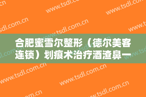 合肥蜜雪尔整形（德尔美客连锁）划痕术治疗酒渣鼻一般多少费用?贵不贵?
