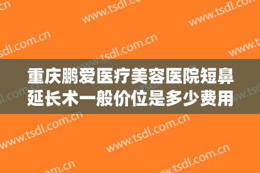 重庆鹏爱医疗美容医院短鼻延长术一般价位是多少费用?可靠吗?(重庆鹏爱整形美容医院)