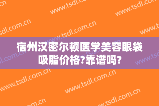 宿州汉密尔顿医学美容眼袋吸脂价格?靠谱吗?