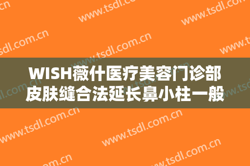 WISH薇什医疗美容门诊部皮肤缝合法延长鼻小柱一般多少费用?可靠吗?