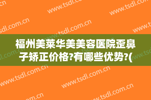 福州美莱华美美容医院歪鼻子矫正价格?有哪些优势?(福州美莱华美整形医院好吗)