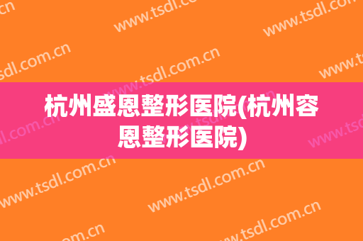 杭州盛恩整形医院(杭州容恩整形医院)