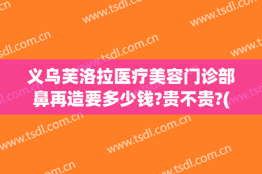 义乌芙洛拉医疗美容门诊部鼻再造要多少钱?贵不贵?(义乌芙洛拉美容医院)