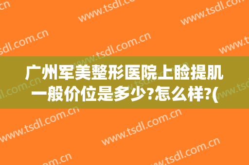 广州军美整形医院上睑提肌一般价位是多少?怎么样?(广州军美整形医院上睑提肌一般价位是多少?怎么样预约)