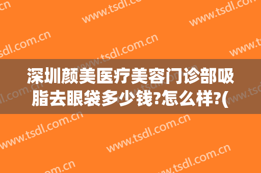 深圳颜美医疗美容门诊部吸脂去眼袋多少钱?怎么样?(深圳面部吸脂价格多少)