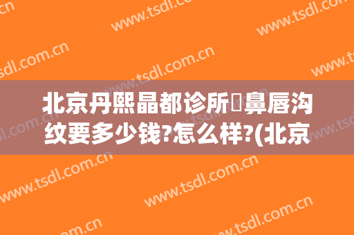 北京丹熙晶都诊所袪鼻唇沟纹要多少钱?怎么样?(北京丹熙医疗美容诊所)