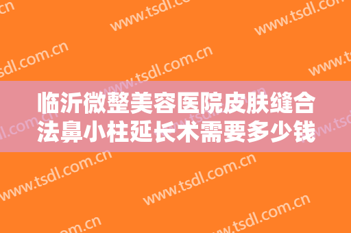 临沂微整美容医院皮肤缝合法鼻小柱延长术需要多少钱?需要多久恢复?